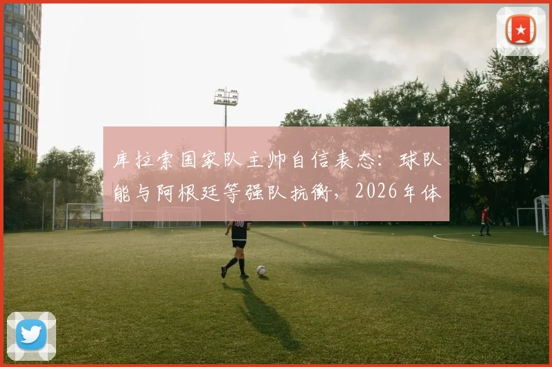 库拉索国家队主帅自信表态：球队能与阿根廷等强队抗衡，2026年体能状况已获肯定，附比赛观看指南