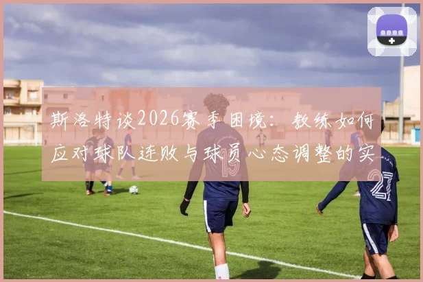 斯洛特谈2026赛季困境:教练如何应对球队连败与球员心态调整的实战经验分享