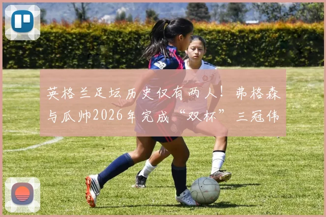 英格兰足坛历史仅有两人！弗格森与瓜帅2026年完成“双杯”三冠伟业，他们为何如此特殊？