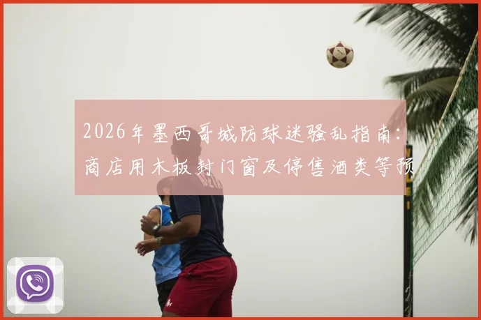 2026年墨西哥城防球迷骚乱指南：商店用木板封门窗及停售酒类等预防措施详解