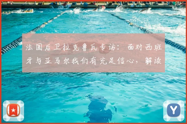 法国后卫拉克鲁瓦专访:面对西班牙与亚马尔我们有充足信心,解读球队2026大赛防守策略