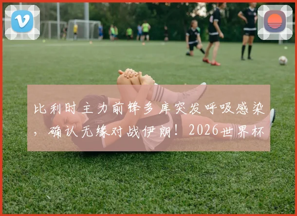 比利时主力前锋多库突发呼吸感染,确认无缘对战伊朗!2026世界杯备战遇挫,球队战术如何调整?