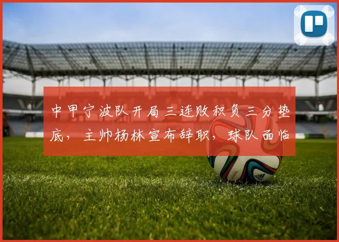 中甲宁波队开局三连败积负三分垫底，主帅杨林宣布辞职，球队面临哪些问题？