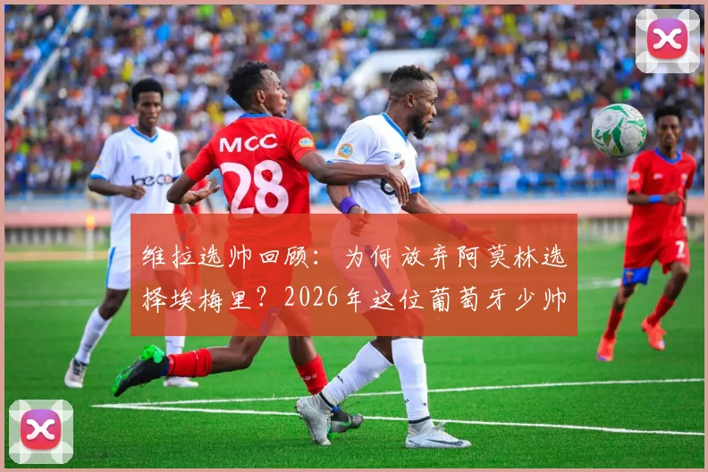 维拉选帅回顾:为何放弃阿莫林选择埃梅里?2026年这位葡萄牙少帅仍是英超目标