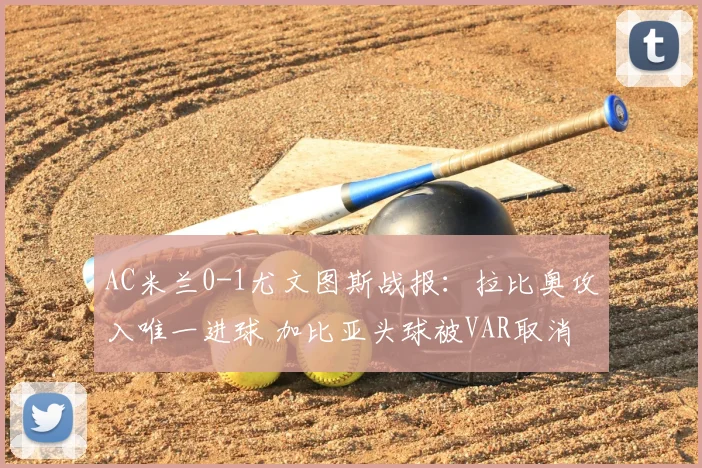AC米兰0-1尤文图斯战报：拉比奥攻入唯一进球 加比亚头球被VAR取消