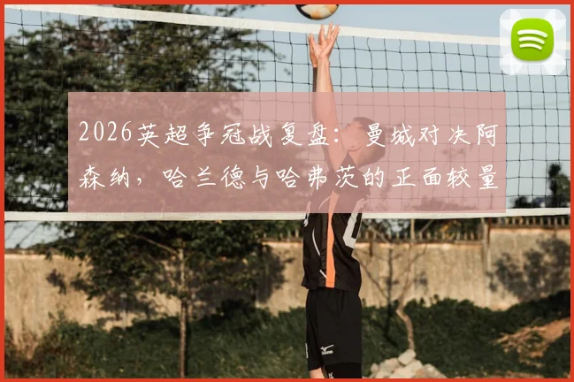2026英超争冠战复盘:曼城对决阿森纳,哈兰德与哈弗茨的正面较量,解析哲凯赖什替补登场的关键作用