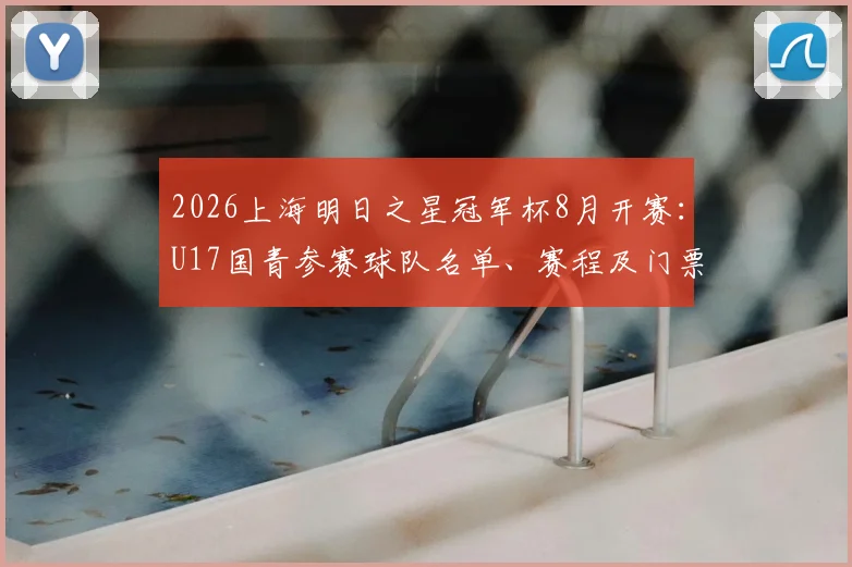 2026上海明日之星冠军杯8月开赛：U17国青参赛球队名单、赛程及门票购票全攻略