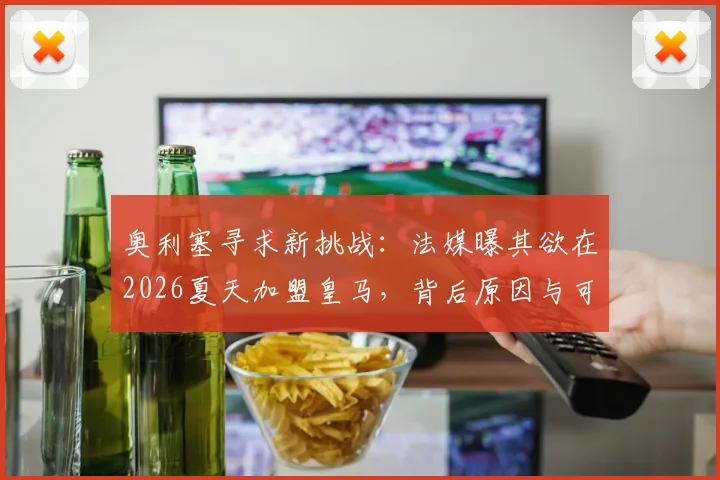 奥利塞寻求新挑战：法媒曝其欲在2026夏天加盟皇马，背后原因与可行性深度剖析