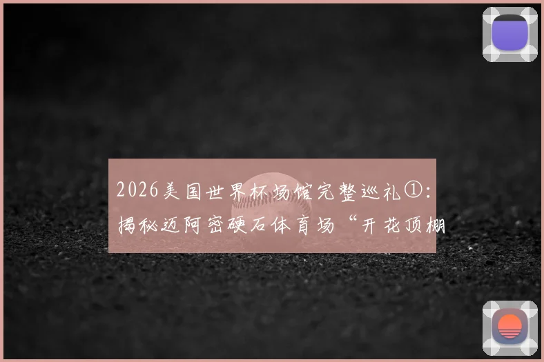 2026美国世界杯场馆完整巡礼①：揭秘迈阿密硬石体育场“开花顶棚”，探访GTA玩家心中的真实圣地