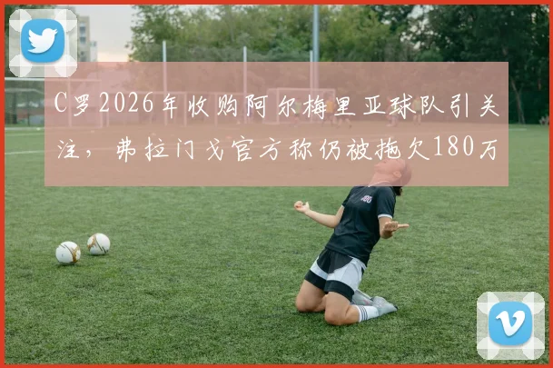 C罗2026年收购阿尔梅里亚球队引关注,弗拉门戈官方称仍被拖欠180万欧元转会费