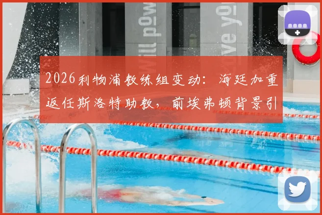 2026利物浦教练组变动:海廷加重返任斯洛特助教,前埃弗顿背景引关注,团队组建细节解析
