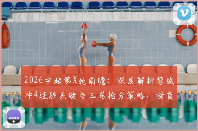 2026中超第X轮前瞻：深度解析蓉城冲4连胜关键与玉昆抢分策略，榜首之争再起波澜