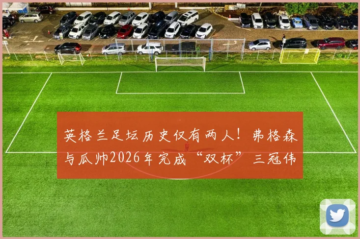 英格兰足坛历史仅有两人！弗格森与瓜帅2026年完成“双杯”三冠伟业，他们为何如此特殊？
