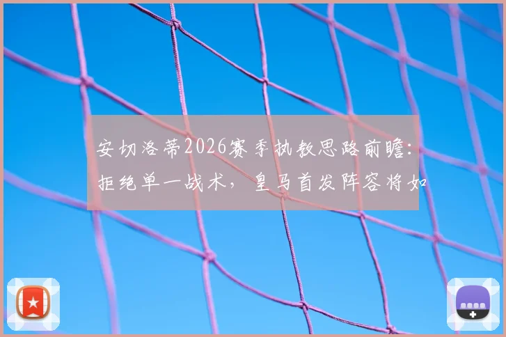安切洛蒂2026赛季执教思路前瞻：拒绝单一战术，皇马首发阵容将如何轮换调整？