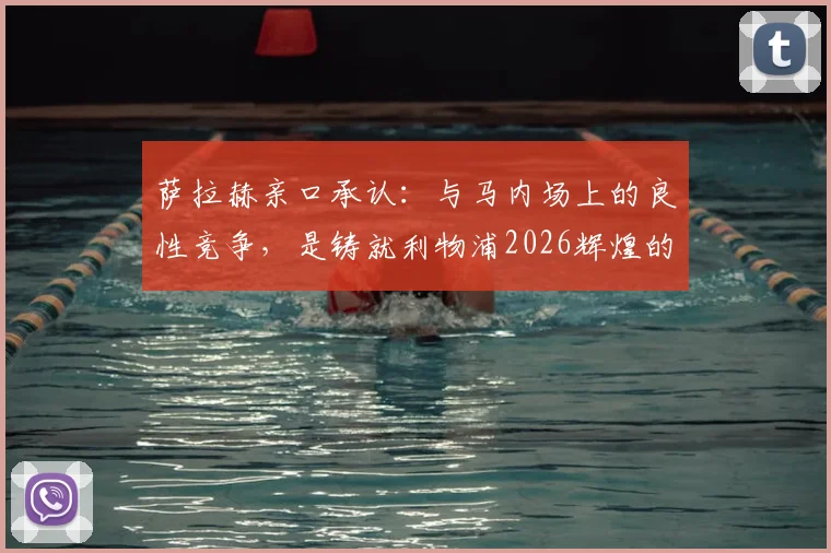 萨拉赫亲口承认:与马内场上的良性竞争,是铸就利物浦2026辉煌的关键动力
