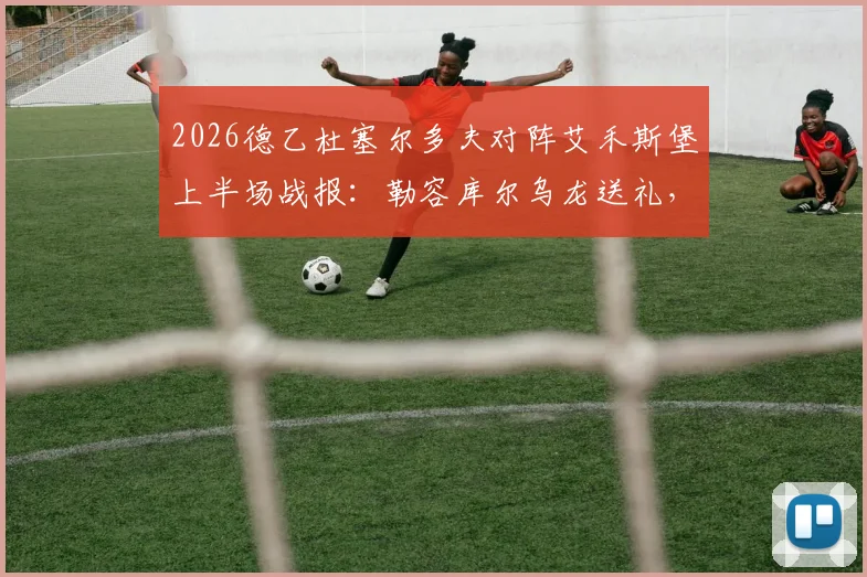2026德乙杜塞尔多夫对阵艾禾斯堡上半场战报:勒容库尔乌龙送礼,伊顿破门助球队2-0领先,附实时数据与技术统计