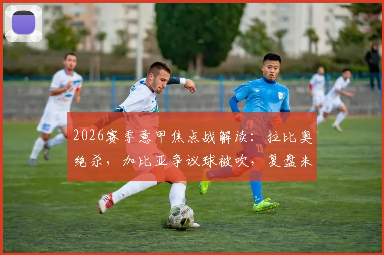 2026赛季意甲焦点战解读：拉比奥绝杀，加比亚争议球被吹，复盘米兰1-0维罗纳