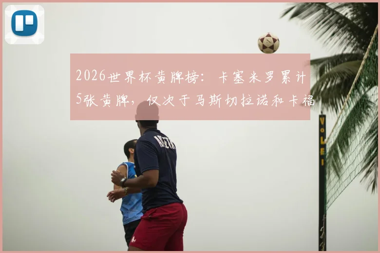 2026世界杯黄牌榜:卡塞米罗累计5张黄牌,仅次于马斯切拉诺和卡福