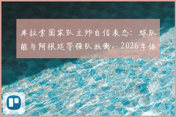 库拉索国家队主帅自信表态：球队能与阿根廷等强队抗衡，2026年体能状况已获肯定，附比赛观看指南