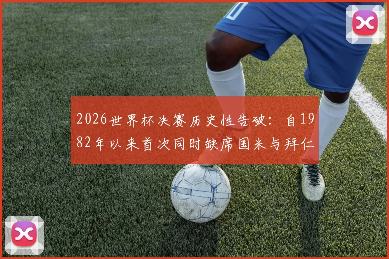 2026世界杯决赛历史性告破：自1982年以来首次同时缺席国米与拜仁球员，阵容格局解读