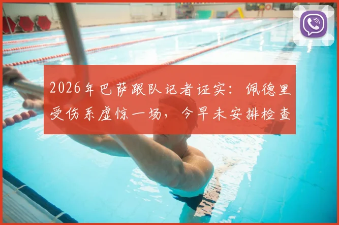 2026年巴萨跟队记者证实:佩德里受伤系虚惊一场,今早未安排检查,球员身体状况良好