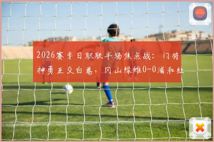 2026赛季日职联半场焦点战：门将神勇互交白卷，冈山绿雉0-0浦和红钻比赛实录与近期状态解析