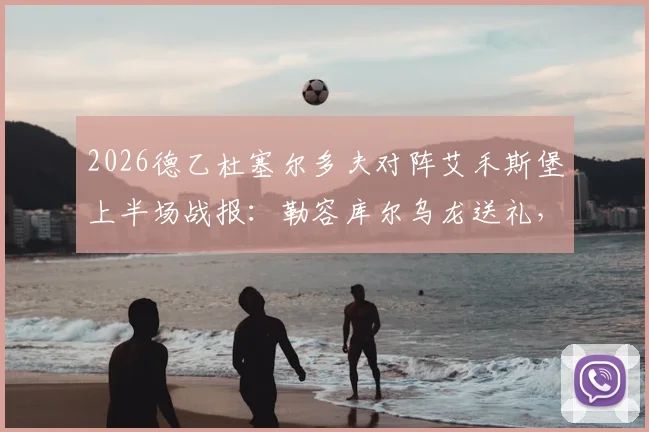 2026德乙杜塞尔多夫对阵艾禾斯堡上半场战报：勒容库尔乌龙送礼，伊顿破门助球队2-0领先，附实时数据与技术统计