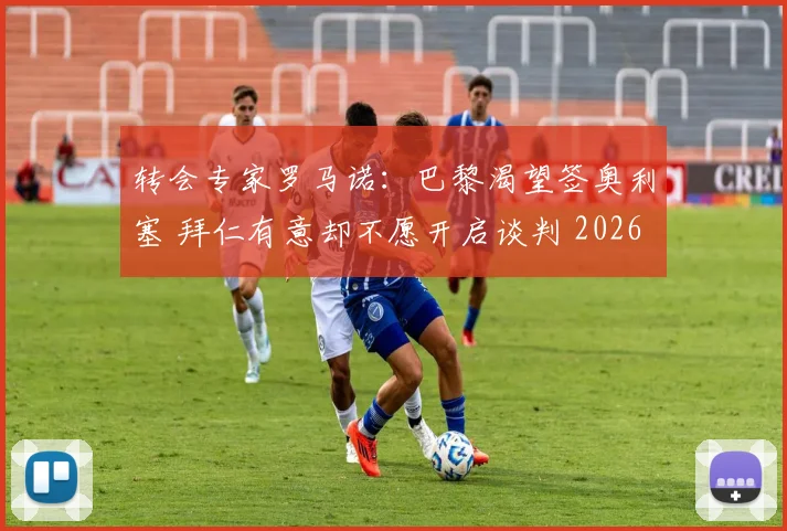 转会专家罗马诺：巴黎渴望签奥利塞 拜仁有意却不愿开启谈判 2026夏窗动态解析