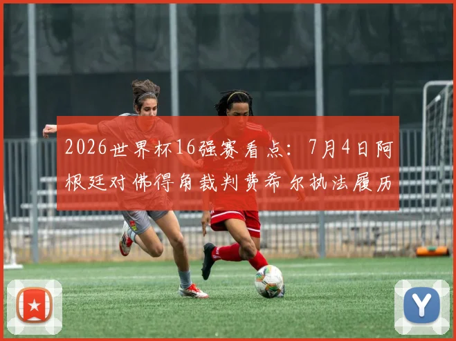 2026世界杯16强赛看点：7月4日阿根廷对佛得角裁判费希尔执法履历全解析