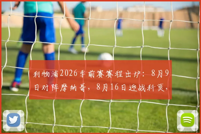 利物浦2026季前赛赛程出炉:8月9日对阵摩纳哥,8月16日迎战科莫,完整备战计划抢先看