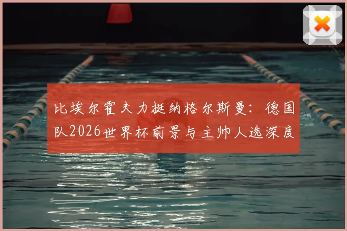 比埃尔霍夫力挺纳格尔斯曼:德国队2026世界杯前景与主帅人选深度剖析