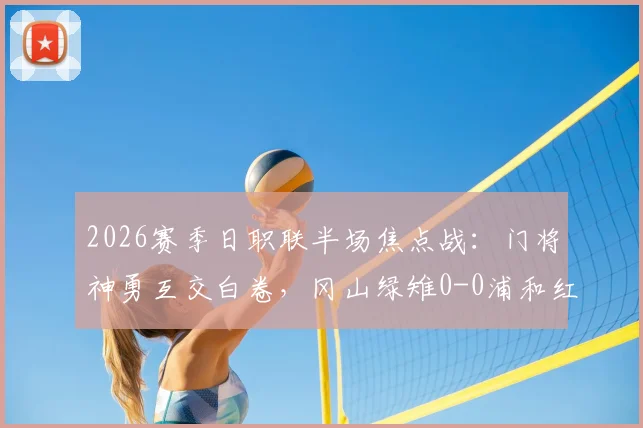 2026赛季日职联半场焦点战：门将神勇互交白卷，冈山绿雉0-0浦和红钻比赛实录与近期状态解析