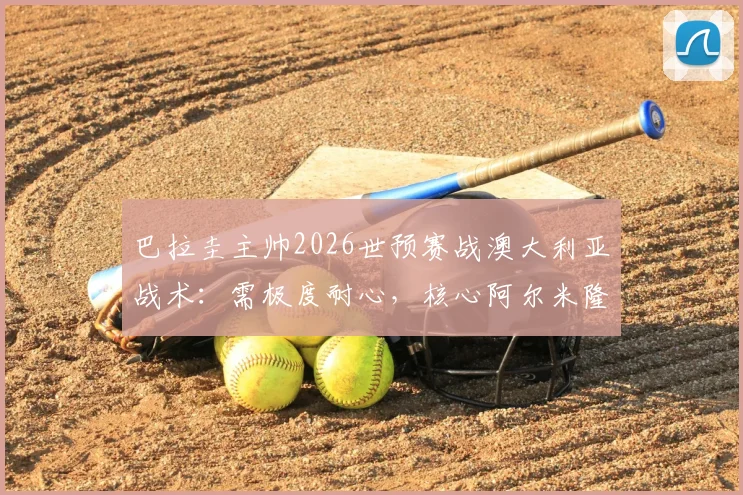 巴拉圭主帅2026世预赛战澳大利亚战术:需极度耐心,核心阿尔米隆能否火线复出成关键