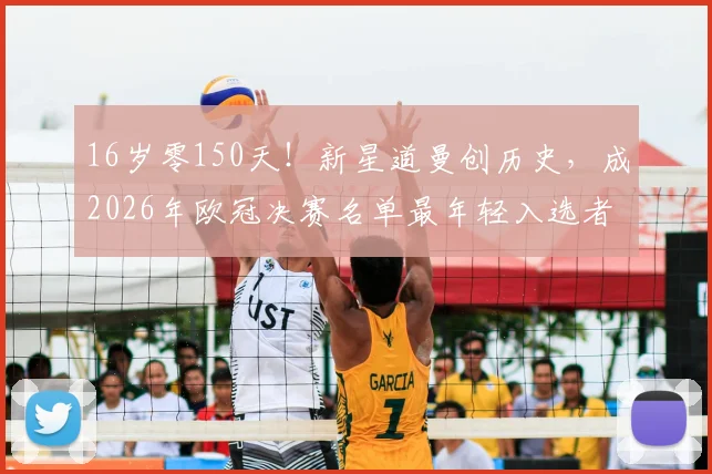 16岁零150天!新星道曼创历史,成2026年欧冠决赛名单最年轻入选者,未来潜力几何?