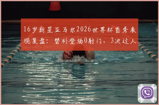 16岁新星亚马尔2026世界杯首秀表现复盘：替补登场0射门，3次过人2次成功，未来潜力如何？