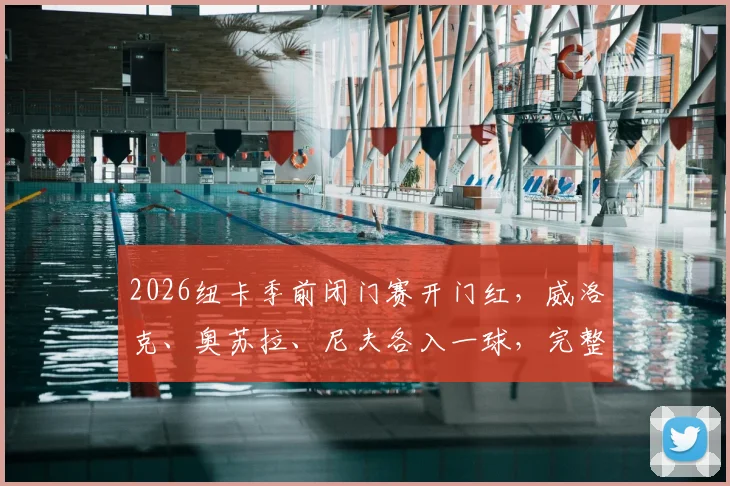 2026纽卡季前闭门赛开门红,威洛克、奥苏拉、尼夫各入一球,完整战报解读
