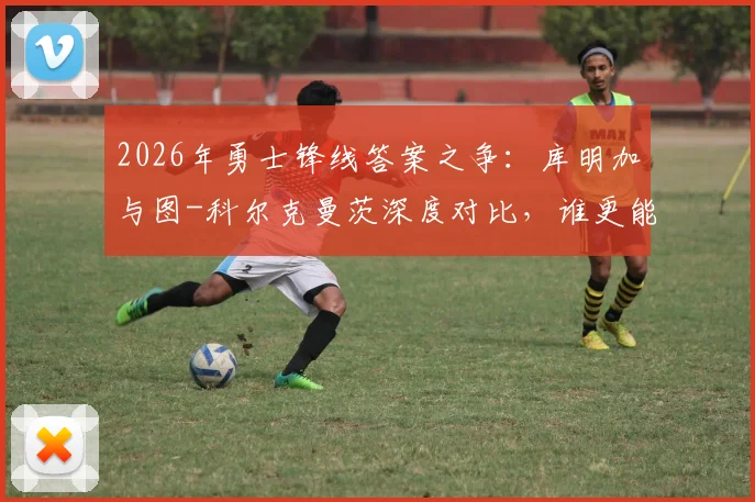 2026年勇士锋线答案之争：库明加与图-科尔克曼茨深度对比，谁更能扛起球队未来？