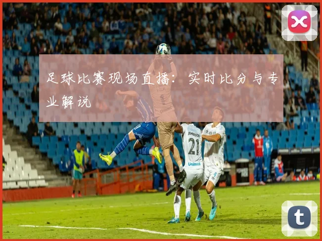 足球比赛现场直播：实时比分与专业解说