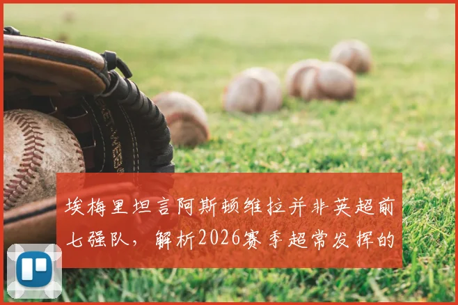 埃梅里坦言阿斯顿维拉并非英超前七强队，解析2026赛季超常发挥的背后原因与未来挑战