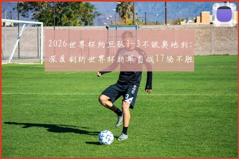 2026世界杯约旦队1-3不敌奥地利：深度剖析世界杯新军首战17场不胜魔咒，回顾历史与展望前景