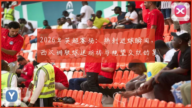 2026年英超赛场:热刺进球瞬间,西汉姆联球迷祈祷与绝望交织的复杂表情全记录