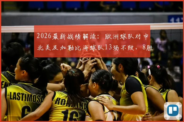 2026最新战绩解读：欧洲球队对中北美及加勒比海球队13场不败，8胜5平背后有何秘诀？