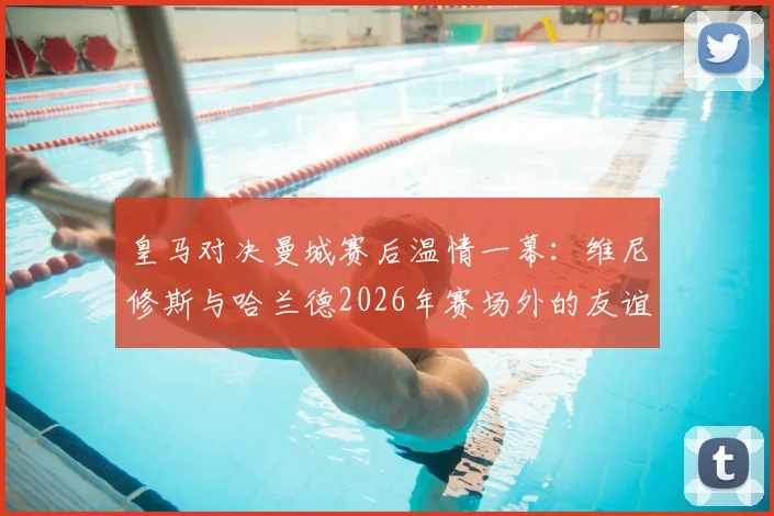 皇马对决曼城赛后温情一幕：维尼修斯与哈兰德2026年赛场外的友谊，附当代足坛球星关系深度观察