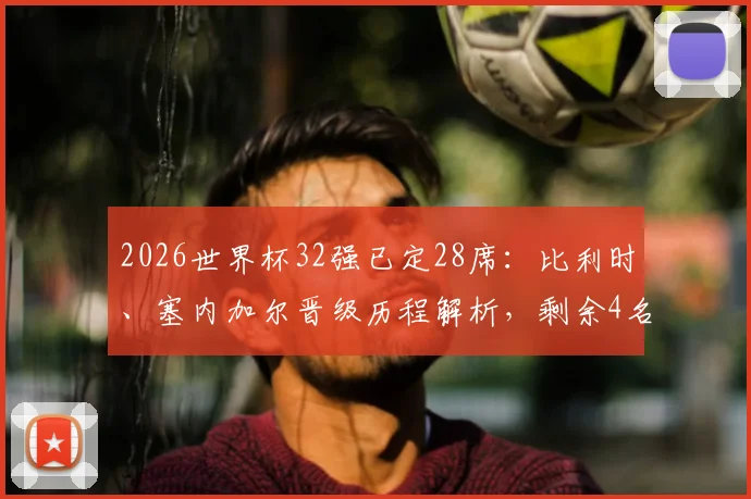 2026世界杯32强已定28席:比利时、塞内加尔晋级历程解析,剩余4名额争夺战前瞻