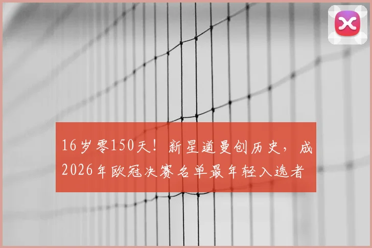 16岁零150天！新星道曼创历史，成2026年欧冠决赛名单最年轻入选者，未来潜力几何？