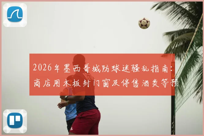 2026年墨西哥城防球迷骚乱指南：商店用木板封门窗及停售酒类等预防措施详解