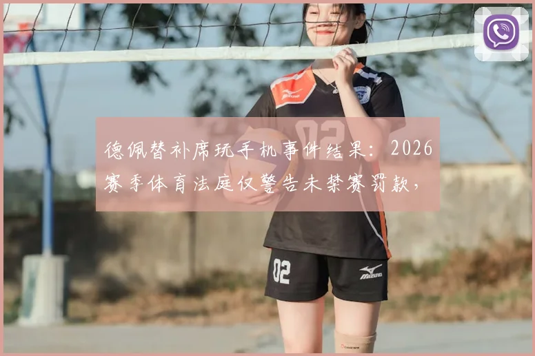 德佩替补席玩手机事件结果:2026赛季体育法庭仅警告未禁赛罚款,详解球员场边行为规定