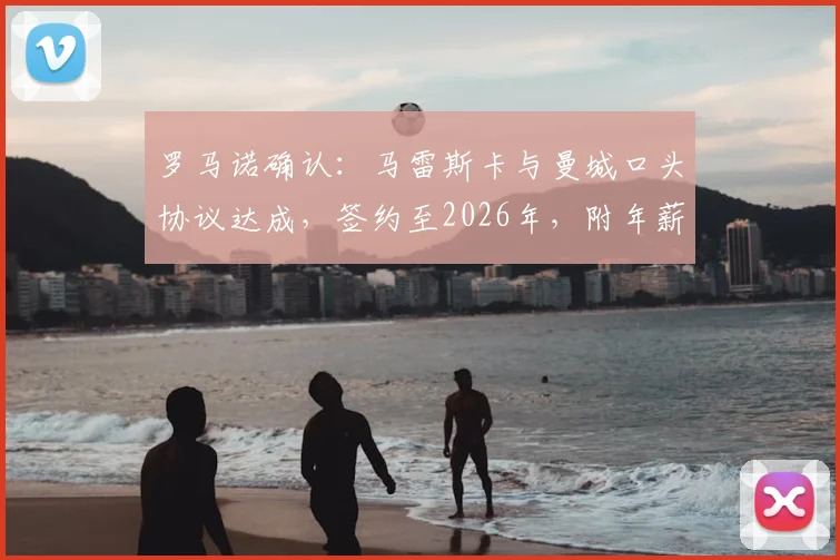 罗马诺确认：马雷斯卡与曼城口头协议达成，签约至2026年，附年薪及合同细节曝光