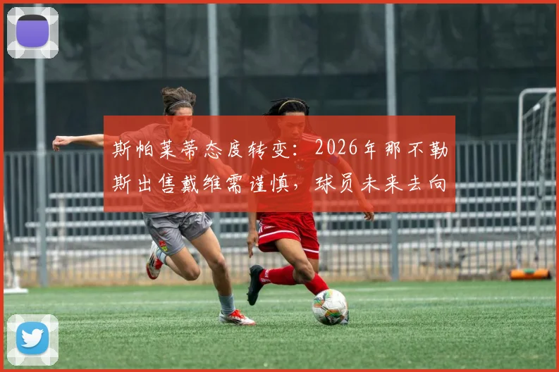 斯帕莱蒂态度转变:2026年那不勒斯出售戴维需谨慎,球员未来去向成谜