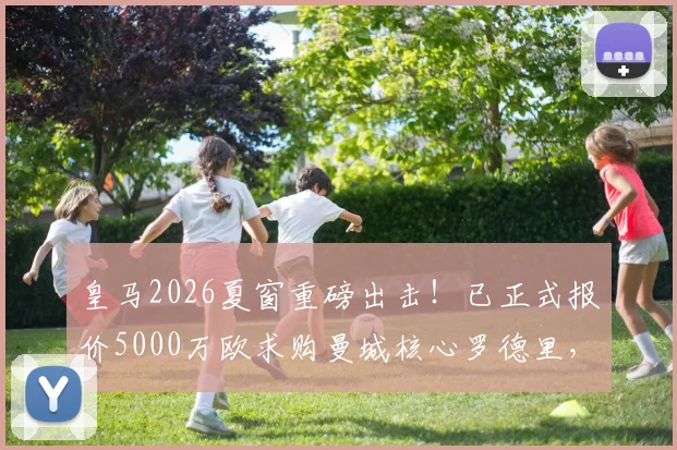 皇马2026夏窗重磅出击！已正式报价5000万欧求购曼城核心罗德里，转会进展实时追踪